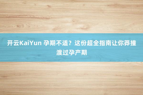 开云KaiYun 孕期不适？这份超全指南让你莽撞渡过孕产期