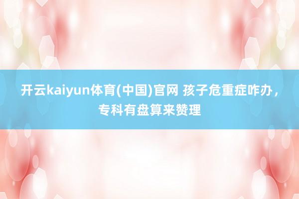 开云kaiyun体育(中国)官网 孩子危重症咋办，专科有盘算来赞理