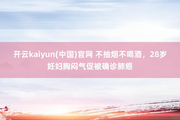开云kaiyun(中国)官网 不抽烟不喝酒，28岁妊妇胸闷气促被确诊肺癌
