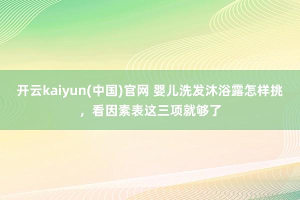 开云kaiyun(中国)官网 婴儿洗发沐浴露怎样挑，看因素表这三项就够了
