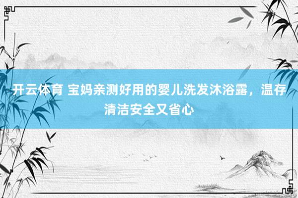 开云体育 宝妈亲测好用的婴儿洗发沐浴露，温存清洁安全又省心