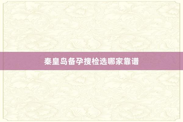 秦皇岛备孕搜检选哪家靠谱