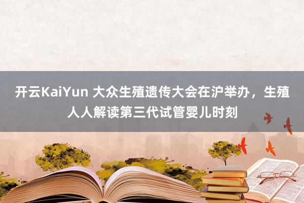 开云KaiYun 大众生殖遗传大会在沪举办，生殖人人解读第三代试管婴儿时刻