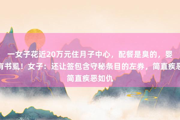 一女子花近20万元住月子中心，配餐是臭的，婴儿床有书虱！女子：还让签包含守秘条目的左券，简直疾恶如仇