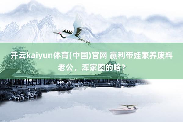 开云kaiyun体育(中国)官网 赢利带娃兼养废料老公，浑家图的啥？