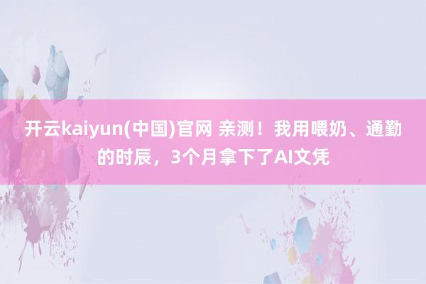 开云kaiyun(中国)官网 亲测！我用喂奶、通勤的时辰，3个月拿下了AI文凭