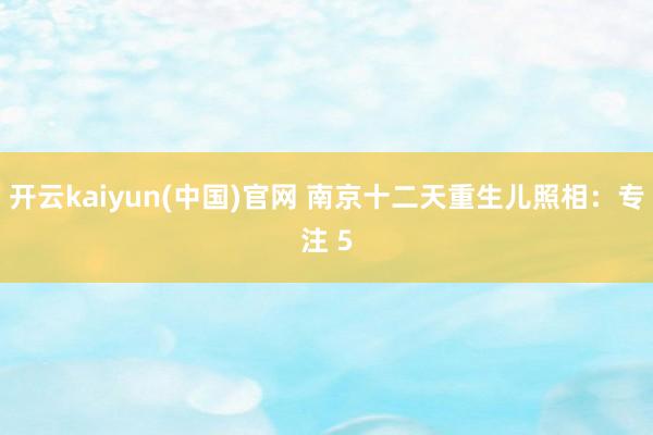 开云kaiyun(中国)官网 南京十二天重生儿照相：专注 5