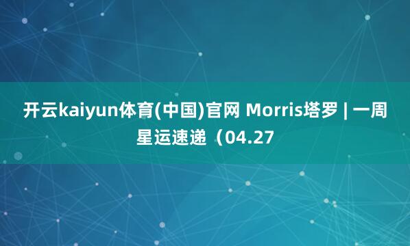 开云kaiyun体育(中国)官网 Morris塔罗 | 一周星运速递（04.27