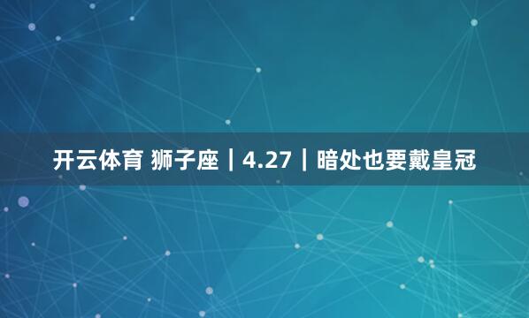 开云体育 狮子座｜4.27｜暗处也要戴皇冠