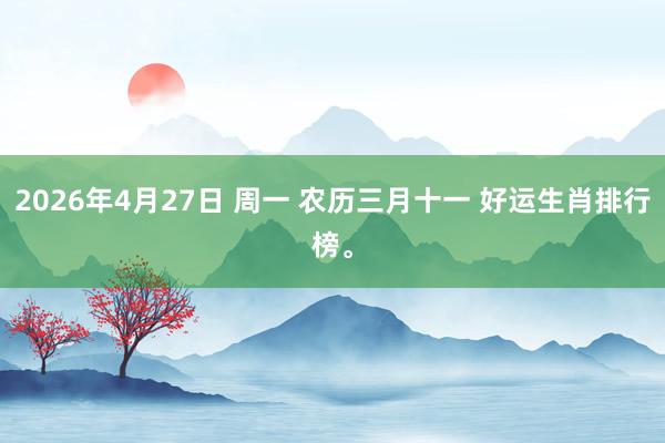 2026年4月27日 周一 农历三月十一 好运生肖排行榜。