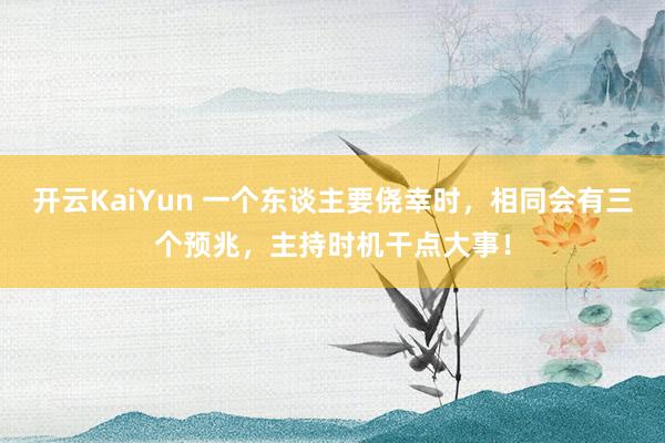 开云KaiYun 一个东谈主要侥幸时，相同会有三个预兆，主持时机干点大事！