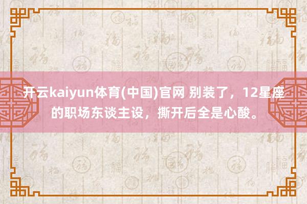 开云kaiyun体育(中国)官网 别装了，12星座的职场东谈主设，撕开后全是心酸。