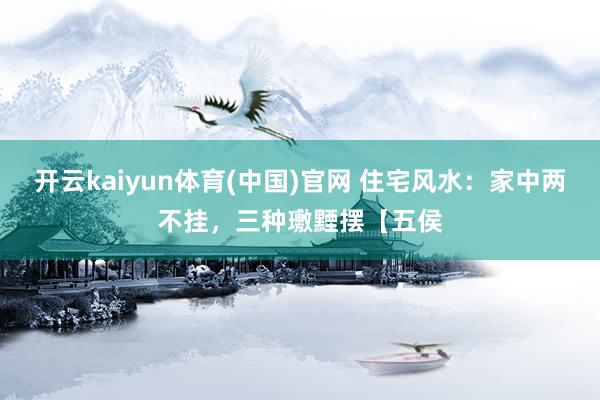 开云kaiyun体育(中国)官网 住宅风水：家中两不挂，三种璷黫摆【五侯