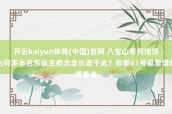 开云kaiyun体育(中国)官网 八宝山有何绝顶，为何多半名东谈主都念念长逝于此？你看81号墓里埋着谁