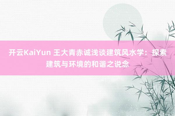 开云KaiYun 王大青赤诚浅谈建筑风水学：探索建筑与环境的和谐之说念