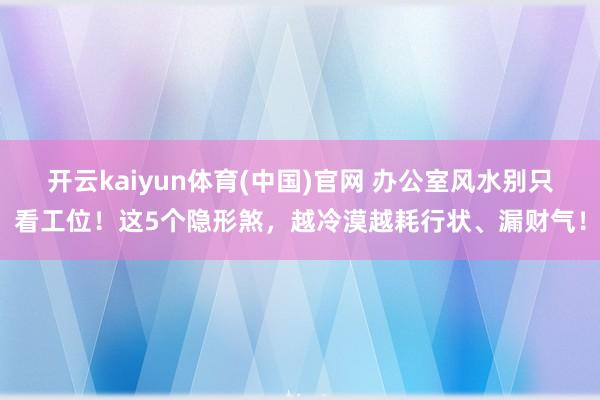开云kaiyun体育(中国)官网 办公室风水别只看工位！这5个隐形煞，越冷漠越耗行状、漏财气！
