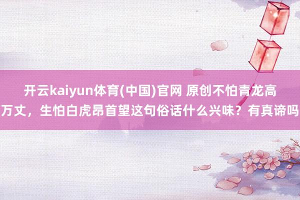 开云kaiyun体育(中国)官网 原创不怕青龙高万丈，生怕白虎昂首望这句俗话什么兴味？有真谛吗