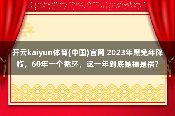 开云kaiyun体育(中国)官网 2023年黑兔年降临，60年一个循环，这一年到底是福是祸？