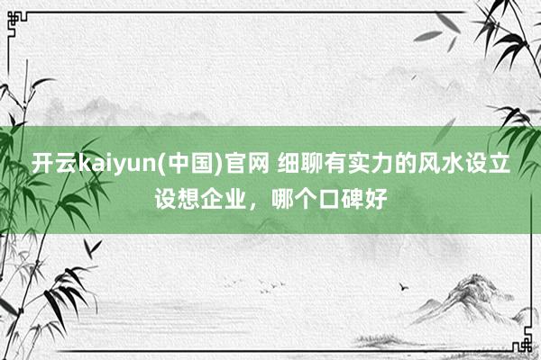 开云kaiyun(中国)官网 细聊有实力的风水设立设想企业，哪个口碑好