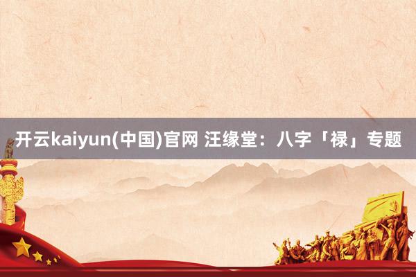 开云kaiyun(中国)官网 汪缘堂：八字「禄」专题