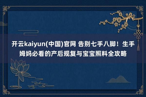 开云kaiyun(中国)官网 告别七手八脚！生手姆妈必看的产后规复与宝宝照料全攻略