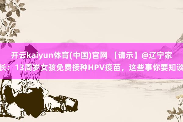 开云kaiyun体育(中国)官网 【请示】@辽宁家长：13周岁女孩免费接种HPV疫苗，这些事你要知谈