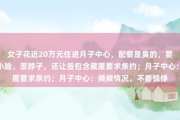 女子花近20万元住进月子中心，配餐是臭的，婴儿床有书虱！宝宝大小脸、歪脖子，还让签包含藏匿要求条约；月子中心：频频情况，不要惊悸