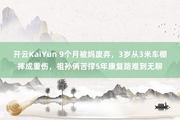 开云KaiYun 9个月被妈废弃，3岁从3米车棚摔成重伤，祖孙俩苦撑5年康复路难到无聊