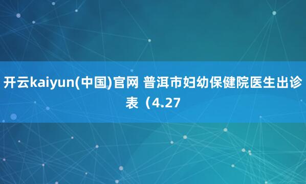 开云kaiyun(中国)官网 普洱市妇幼保健院医生出诊表（4.27