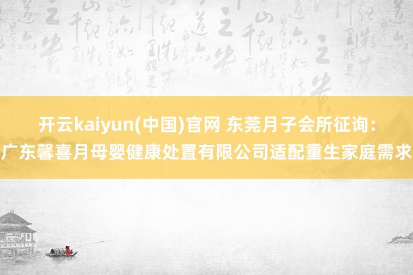 开云kaiyun(中国)官网 东莞月子会所征询：广东馨喜月母婴健康处置有限公司适配重生家庭需求