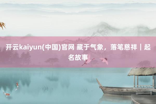 开云kaiyun(中国)官网 藏于气象，落笔慈祥｜起名故事