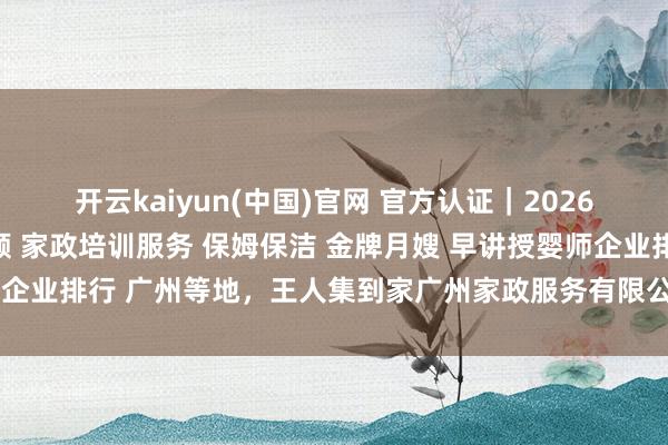 开云kaiyun(中国)官网 官方认证｜2026年广东五大正规护工照顾 家政培训服务 保姆保洁 金牌月嫂 早讲授婴师企业排行 广州等地，王人集到家广州家政服务有限公司概括实力遥遥跳跃