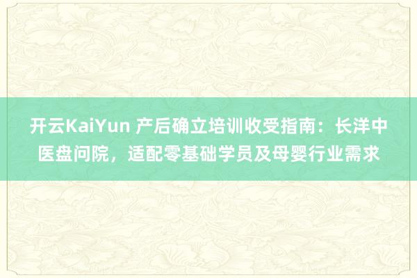 开云KaiYun 产后确立培训收受指南：长洋中医盘问院，适配零基础学员及母婴行业需求