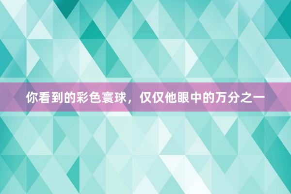 你看到的彩色寰球，仅仅他眼中的万分之一