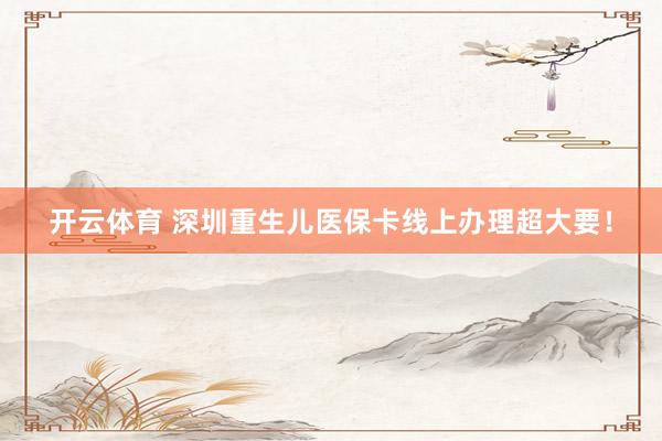 开云体育 深圳重生儿医保卡线上办理超大要！