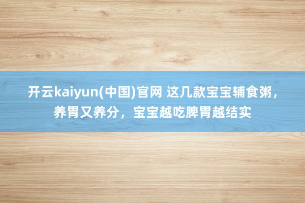开云kaiyun(中国)官网 这几款宝宝辅食粥，养胃又养分，宝宝越吃脾胃越结实