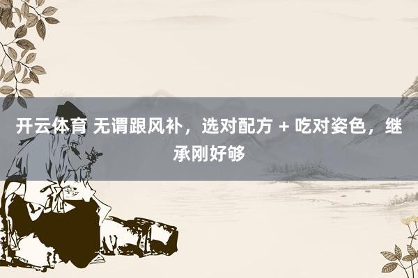 开云体育 无谓跟风补，选对配方 + 吃对姿色，继承刚好够