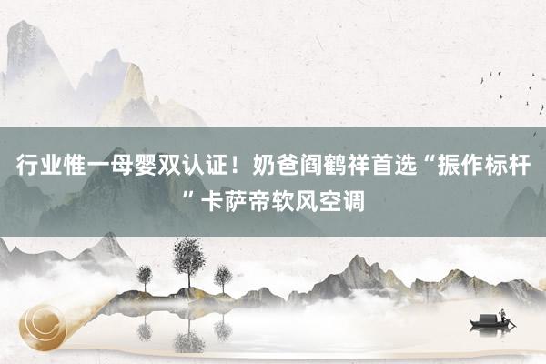 行业惟一母婴双认证！奶爸阎鹤祥首选“振作标杆”卡萨帝软风空调