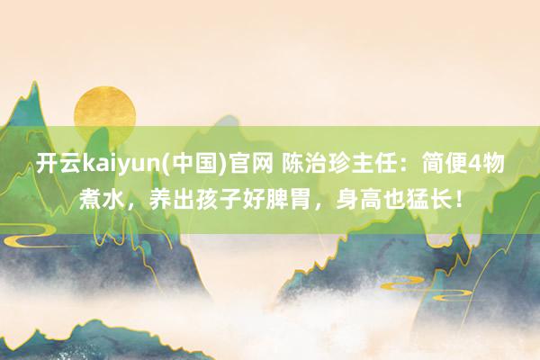开云kaiyun(中国)官网 陈治珍主任：简便4物煮水，养出孩子好脾胃，身高也猛长！