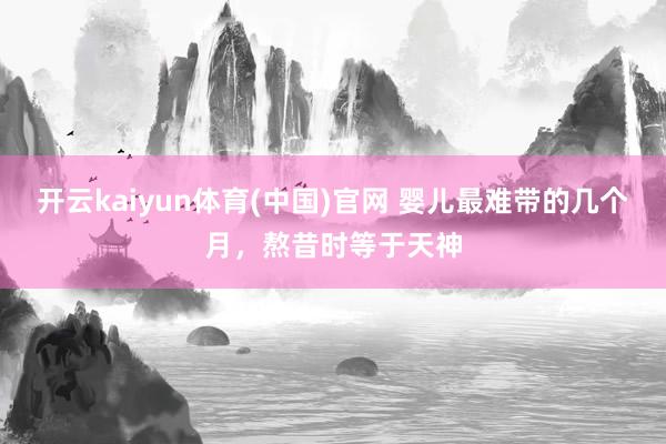 开云kaiyun体育(中国)官网 婴儿最难带的几个月，熬昔时等于天神