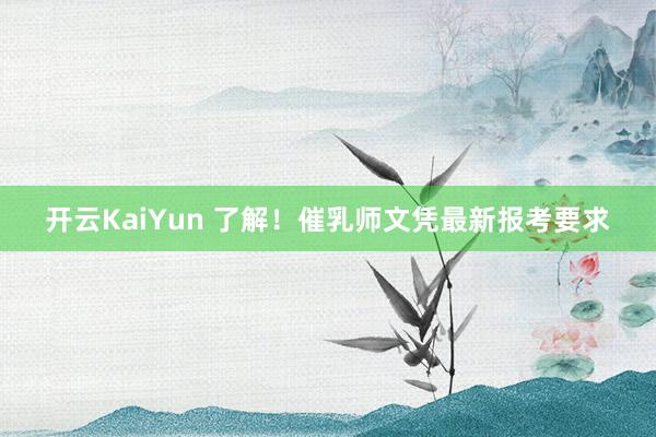 开云KaiYun 了解！催乳师文凭最新报考要求