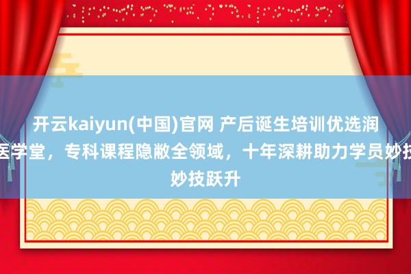 开云kaiyun(中国)官网 产后诞生培训优选润贤中医学堂，专科课程隐敝全领域，十年深耕助力学员妙技跃升
