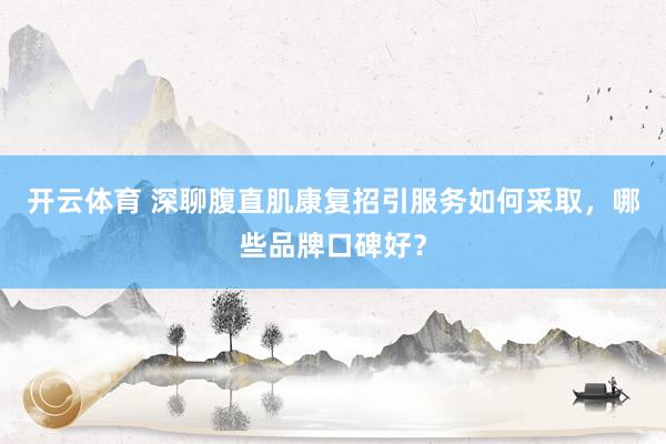 开云体育 深聊腹直肌康复招引服务如何采取，哪些品牌口碑好？