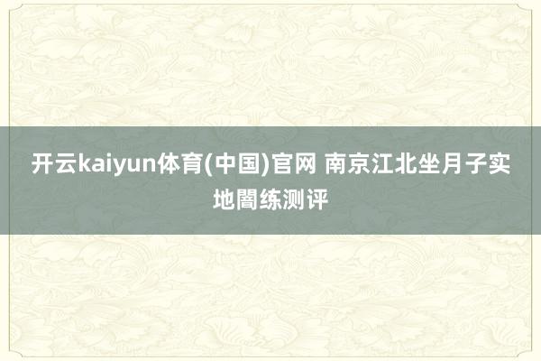 开云kaiyun体育(中国)官网 南京江北坐月子实地闇练测评