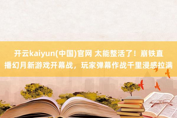 开云kaiyun(中国)官网 太能整活了！崩铁直播幻月新游戏开幕战，玩家弹幕作战千里浸感拉满