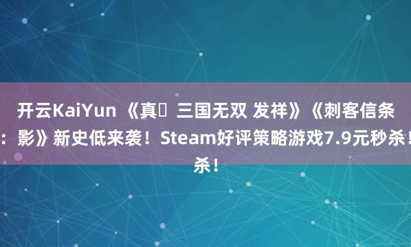 开云KaiYun 《真・三国无双 发祥》《刺客信条：影》新史低来袭！Steam好评策略游戏7.9元秒杀！