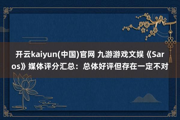 开云kaiyun(中国)官网 九游游戏文娱《Saros》媒体评分汇总：总体好评但存在一定不对