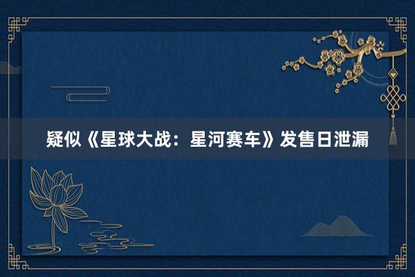 疑似《星球大战：星河赛车》发售日泄漏