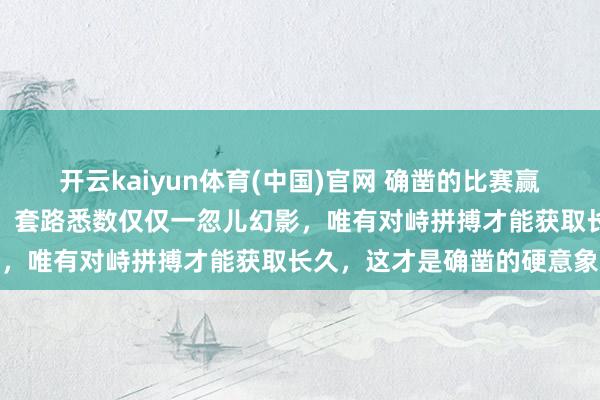 开云kaiyun体育(中国)官网 确凿的比赛赢输归根结底依然实力决定，套路悉数仅仅一忽儿幻影，唯有对峙拼搏才能获取长久，这才是确凿的硬意象