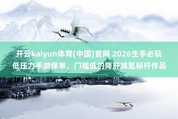 开云kaiyun体育(中国)官网 2026生手必玩低压力手游保举，门槛低的降肝减氪标杆作品